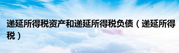 递延所得税资产和递延所得税负债（递延所得税）