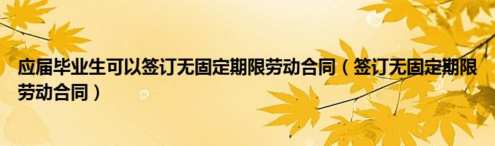 应届毕业生可以签订无固定期限劳动合同（签订无固定期限劳动合同）