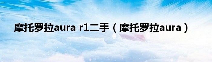 摩托罗拉aura r1二手（摩托罗拉aura）