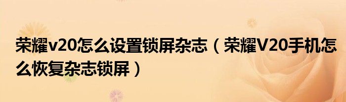 荣耀v20怎么设置锁屏杂志（荣耀V20手机怎么恢复杂志锁屏）