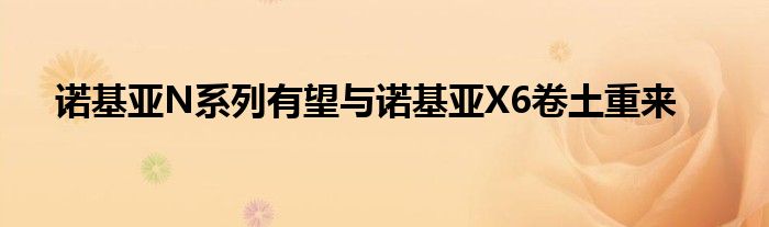 诺基亚N系列有望与诺基亚X6卷土重来