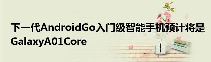 下一代AndroidGo入门级智能手机预计将是GalaxyA01Core