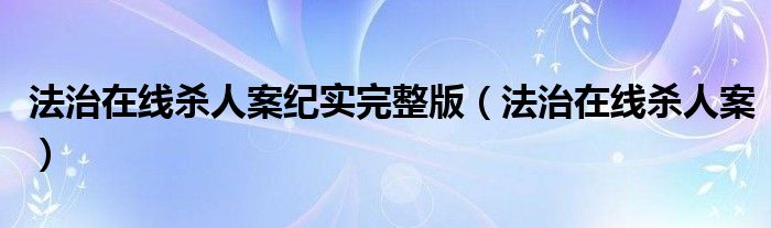 法治在线杀人案纪实完整版（法治在线杀人案）