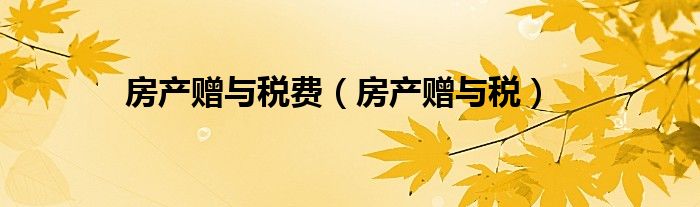 房产赠与税费（房产赠与税）