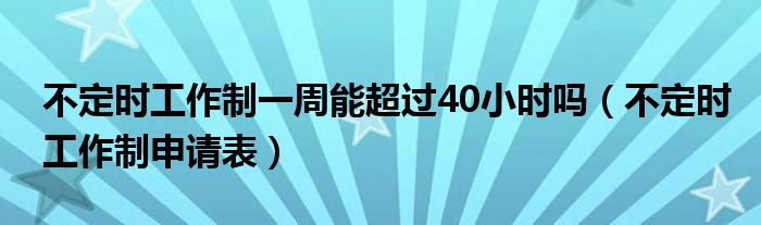 不定时工作制一周能超过40小时吗（不定时工作制申请表）