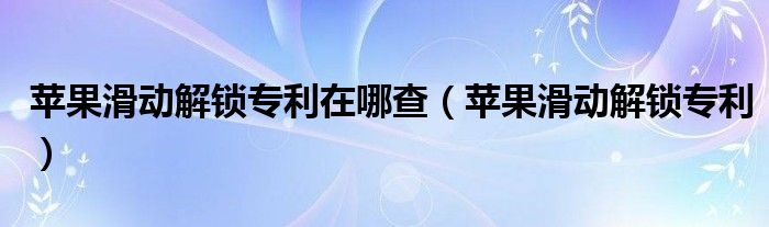 苹果滑动解锁专利在哪查（苹果滑动解锁专利）