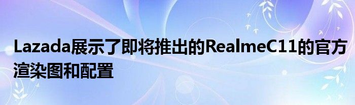 Lazada展示了即将推出的RealmeC11的官方渲染图和配置
