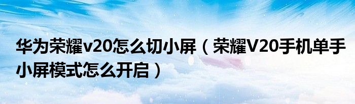 华为荣耀v20怎么切小屏（荣耀V20手机单手小屏模式怎么开启）