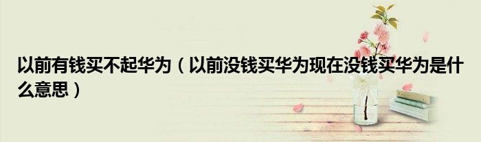 以前有钱买不起华为（以前没钱买华为现在没钱买华为是什么意思）