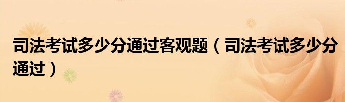 司法考试多少分通过客观题（司法考试多少分通过）