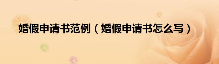 婚假申请书范例（婚假申请书怎么写）