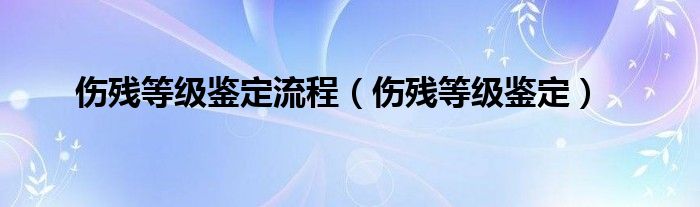 伤残等级鉴定流程（伤残等级鉴定）