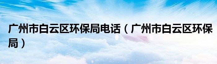 广州市白云区环保局电话（广州市白云区环保局）