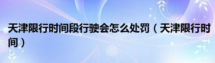 天津限行时间段行驶会怎么处罚（天津限行时间）