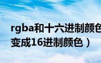 rgba和十六进制颜色转化（RGB颜色如何转变成16进制颜色）