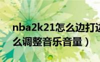 nba2k21怎么边打边放音乐（NBA2K21怎么调整音乐音量）
