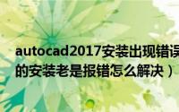autocad2017安装出现错误怎么办（autocad2007绿色版的安装老是报错怎么解决）