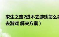 求生之路2进不去游戏怎么办（求生之路2打开没反应 进不去游戏 解决方案）