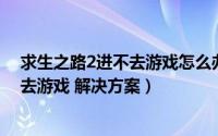 求生之路2进不去游戏怎么办（求生之路2打开没反应 进不去游戏 解决方案）