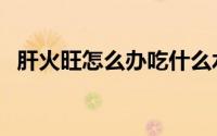 肝火旺怎么办吃什么水果（肝火旺怎么办）