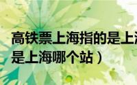 高铁票上海指的是上海站吗（高铁票上海指的是上海哪个站）