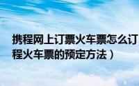 携程网上订票火车票怎么订（携程app怎么购买火车票? 携程火车票的预定方法）