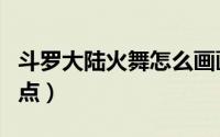 斗罗大陆火舞怎么画画（斗罗大陆火舞怎么加点）