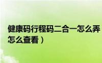 健康码行程码二合一怎么弄（支付宝健康码行程码二码合一怎么查看）