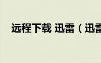 远程下载 迅雷（迅雷如何使用远程下载）