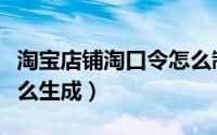 淘宝店铺淘口令怎么制作（淘宝店铺淘口令怎么生成）