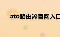 pto路由器官网入口（pto路由器设置）