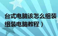 台式电脑该怎么组装（怎么组装台式电脑新手组装电脑教程）