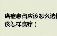 癌症患者应该怎么选择适合自己（癌症患者应该怎样食疗）