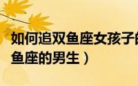 如何追双鱼座女孩子的技巧和方法（如何追双鱼座的男生）