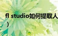 fl studio如何提取人声（FL Studio如何汉化）