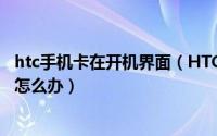 htc手机卡在开机界面（HTC G10 官方解锁刷机后卡第一屏怎么办）