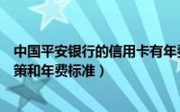 中国平安银行的信用卡有年费吗（平安银行信用卡的年费政策和年费标准）