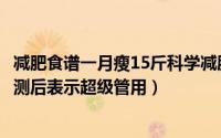 减肥食谱一月瘦15斤科学减肥（一个月瘦13斤的减肥食谱亲测后表示超级管用）