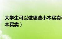 大学生可以做哪些小本买卖可以赚钱（大学生可以做哪些小本买卖）