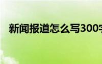 新闻报道怎么写300字（新闻报道怎么写）