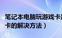 笔记本电脑玩游戏卡是什么原因（电脑玩游戏卡的解决方法）