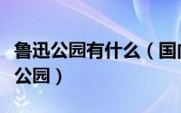 鲁迅公园有什么（国内有哪些值得游玩的鲁迅公园）