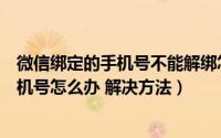 微信绑定的手机号不能解绑怎么办（无法解绑微信绑定的手机号怎么办 解决方法）