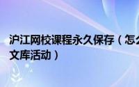 沪江网校课程永久保存（怎么免费领取沪江网校的课程 百度文库活动）