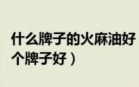 什么牌子的火麻油好（什么叫火麻油火麻油那个牌子好）