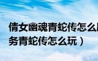 倩女幽魂青蛇传怎么刷（倩女幽魂129日常任务青蛇传怎么玩）