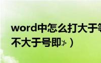 word中怎么打大于等于号（Word中怎么打不大于号即≯）