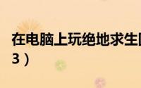 在电脑上玩绝地求生国际服（在电脑上玩君王3）