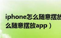 iphone怎么随意摆放app的位置（iphone怎么随意摆放app）