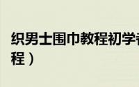 织男士围巾教程初学者完整版（织男士围巾教程）